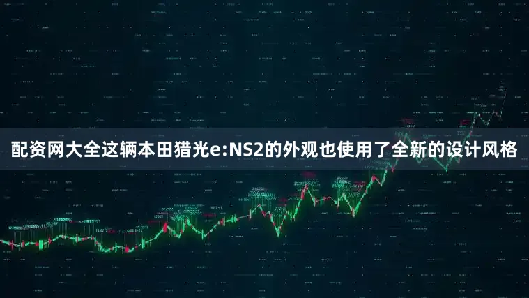 配资网大全这辆本田猎光e:NS2的外观也使用了全新的设计风格