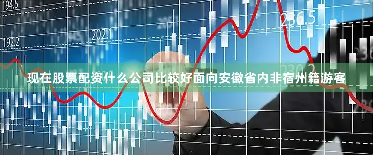 现在股票配资什么公司比较好面向安徽省内非宿州籍游客