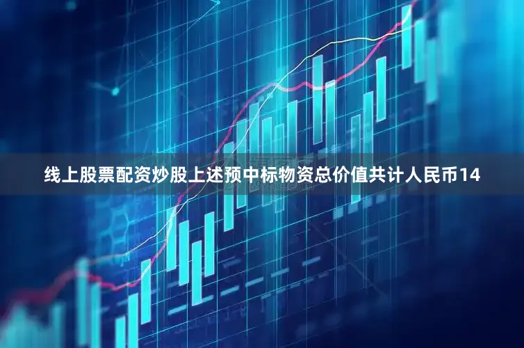 线上股票配资炒股上述预中标物资总价值共计人民币14