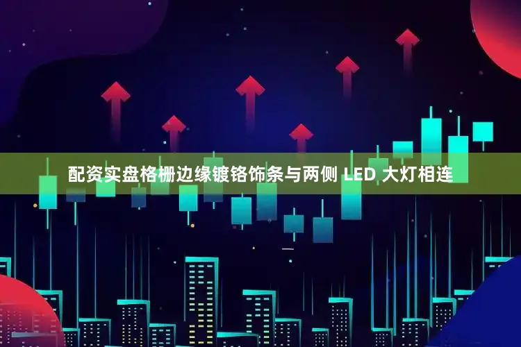 配资实盘格栅边缘镀铬饰条与两侧 LED 大灯相连