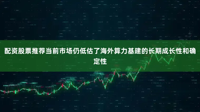 配资股票推荐当前市场仍低估了海外算力基建的长期成长性和确定性