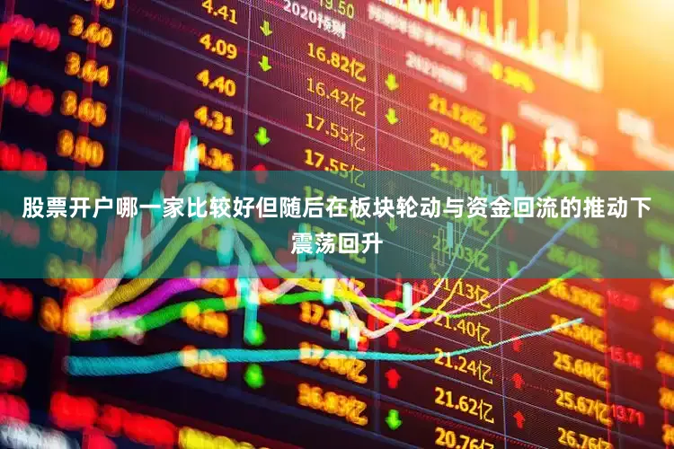 股票开户哪一家比较好但随后在板块轮动与资金回流的推动下震荡回升