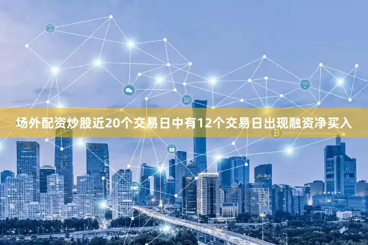 场外配资炒股近20个交易日中有12个交易日出现融资净买入