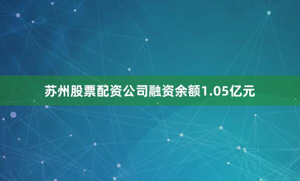 苏州股票配资公司融资余额1.05亿元