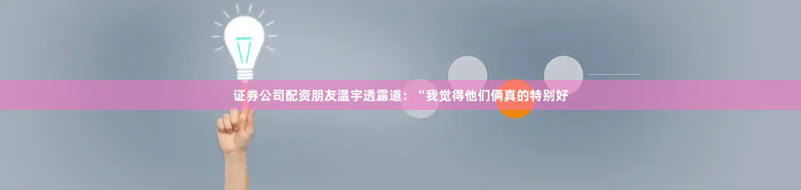 证券公司配资朋友温宇透露道：“我觉得他们俩真的特别好