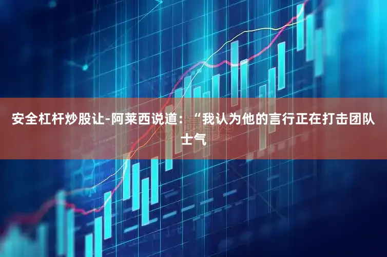 安全杠杆炒股让-阿莱西说道：“我认为他的言行正在打击团队士气