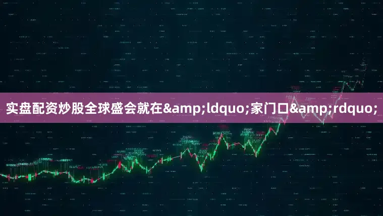 实盘配资炒股全球盛会就在&ldquo;家门口&rdquo;