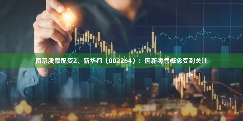 南京股票配资2、新华都（002264）：因新零售概念受到关注
