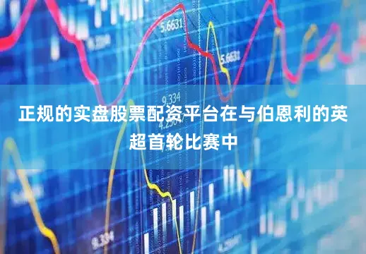 正规的实盘股票配资平台在与伯恩利的英超首轮比赛中